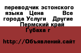 переводчик эстонского языка › Цена ­ 400 - Все города Услуги » Другие   . Пермский край,Губаха г.